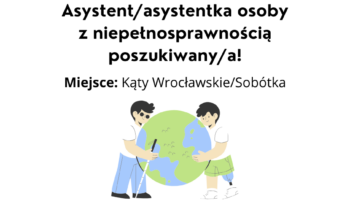 Grafika z rysunkiem dwóch osób z niepełnosprawnością - to młodzi mężczyźni, jeden z nich jest niewidomy, a drugi ma protezę nogi. Obejmują z dwóch stron kulę ziemską. Nad rysunkiem napis: "Asystent / asystentka osoby z niepełnosprawnością poszukiwany / a!; Miejsce: Kąty Wrocławskie / Sobótka". Na grafice są także logotypy: Fundacji Imago, Funduszy Europejskich dla Dolnego Śląska, Rzeczypospolitej Polskiej, Unii Europejskiej z napisem "Dofinansowane przez Unię Europejską", Dolnego Śląska.