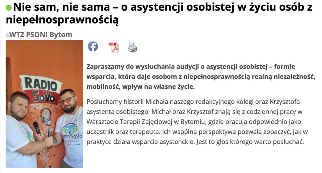 Printskrin artykułu ze strony internetowej Radia SoVO ze zdjęciem Michała i Krzysztofa pod logotypem radia, obaj trzymają w rękach mikrofony. Obok zdjęcia tytuł: "Nie sam, nie sama – o asystencji osobistej w życiu osób z niepełnosprawnością". Poniżej napis: WTZ PSONI Bytom i zapowiedź audycji: "Zapraszamy do wysłuchania audycji o asystencji osobistej – formie wsparcia, która daje osobom z niepełnosprawnością realną niezależność, mobilność, wpływ na własne życie. Posłuchamy historii Michała naszego redakcyjnego kolegi oraz Krzysztofa asystenta osobistego. Michał oraz Krzysztof znają się z codziennej pracy w Warsztacie Terapii Zajęciowej w Bytomiu, gdzie pracują odpowiednio jako uczestnik oraz terapeuta. Ich wspólna perspektywa pozwala zobaczyć, jak w praktyce działa wsparcie asystenckie. Jest to głos którego warto posłuchać".