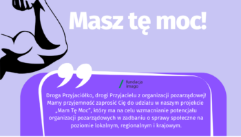 To grafika w różnych odcieniach fioletu, z białymi i czarnymi akcentami. Jest na niej napis: "Masz tę moc! Droga Przyjaciółko, drogi Przyjacielu z organizacji pozarządowej. Mamy przyjemność zaprosić Cię do udziału w naszym projekcie „Mam Tę Moc”, który ma na celu wzmacnianie potencjału organizacji pozarządowych w zadbaniu o sprawy społeczne na poziomie lokalnym, regionalnym i krajowym". Na grafice pojawiają się również logotypy Funduszy Europejskich dla Rozwoju Społecznego, flaga Rzeczypospolitej Polskiej i flaga Unii Europejskiej z dopiskiem “Dofinansowane przez Unię Europejską. Na grafice znajdziemy też logotyp Fundacji Imago oraz graficzne przedstawienie ramienia prężącego muskuły (symbol siły).