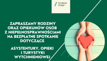 Grafika na zielonym tle z logotypem Fundacji Imago, zdjęciem dłoni dwóch osób trzymających na wyciągniętych dłoniach serce oraz tekstem: Zapraszamy rodziny oraz opiekunów osób z niepełnosprawnościami na bezpłatne spotkanie dotyczące asystentury, opieki io turystyki wytchnieniowej.